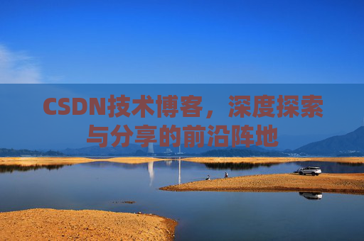 CSDN技术博客,深度探索与分享的前沿阵地 CSDN技术博客,深度探索与分享的前沿阵地